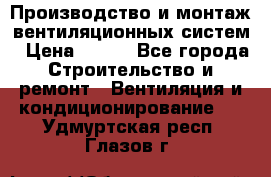 Производство и монтаж вентиляционных систем › Цена ­ 100 - Все города Строительство и ремонт » Вентиляция и кондиционирование   . Удмуртская респ.,Глазов г.